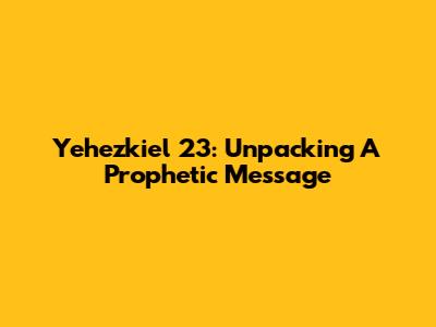 Yehezkiel 23: Unpacking A Prophetic Message