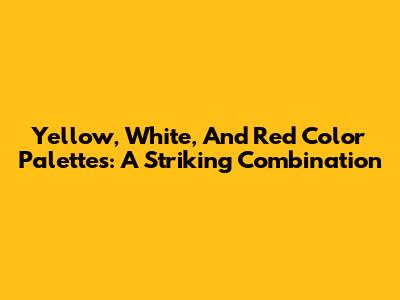 Yellow, White, And Red Color Palettes: A Striking Combination