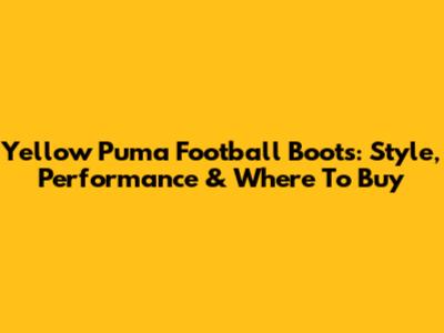 Yellow Puma Football Boots: Style, Performance & Where To Buy