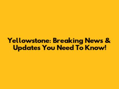 Yellowstone: Breaking News & Updates You Need To Know!