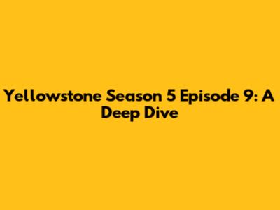 Yellowstone Season 5 Episode 9: A Deep Dive