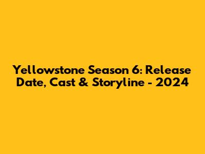Yellowstone Season 6: Release Date, Cast & Storyline - 2024
