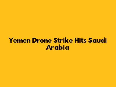Yemen Drone Strike Hits Saudi Arabia