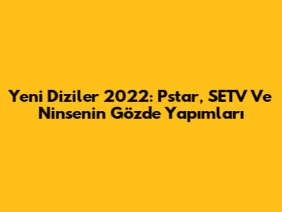 Yeni Diziler 2022: Pstar, SETV Ve Ninse'nin Gözde Yapımları