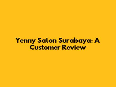Yenny Salon Surabaya: A Customer Review
