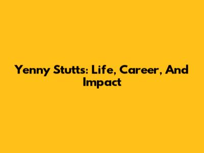Yenny Stutts: Life, Career, And Impact