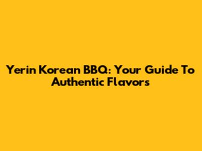 Yerin Korean BBQ: Your Guide To Authentic Flavors