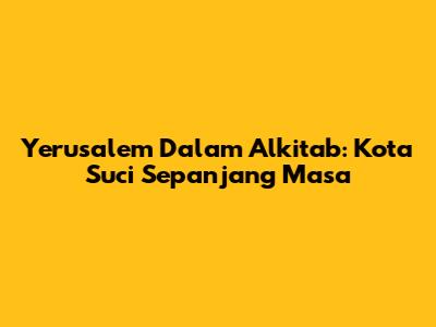 Yerusalem Dalam Alkitab: Kota Suci Sepanjang Masa