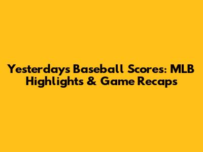 Yesterday's Baseball Scores: MLB Highlights & Game Recaps