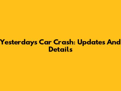 Yesterday's Car Crash: Updates And Details