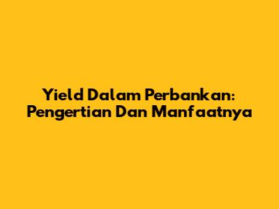 Yield Dalam Perbankan: Pengertian Dan Manfaatnya