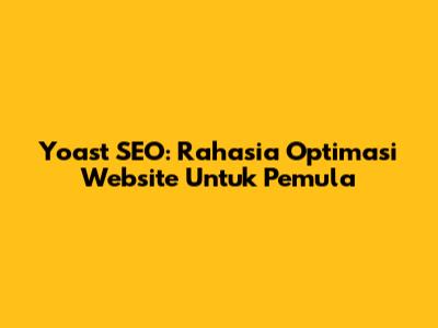 Yoast SEO: Rahasia Optimasi Website Untuk Pemula