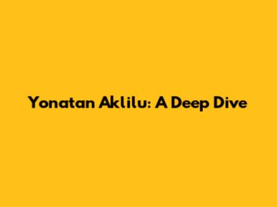Yonatan Aklilu: A Deep Dive