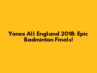 Yonex All England 2018: Epic Badminton Finals!