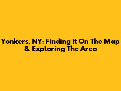 Yonkers, NY: Finding It On The Map & Exploring The Area