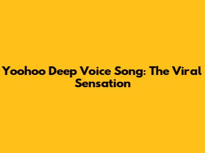 Yoohoo Deep Voice Song: The Viral Sensation