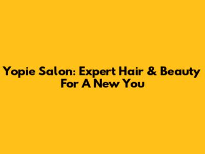 Yopie Salon: Expert Hair & Beauty For A New You