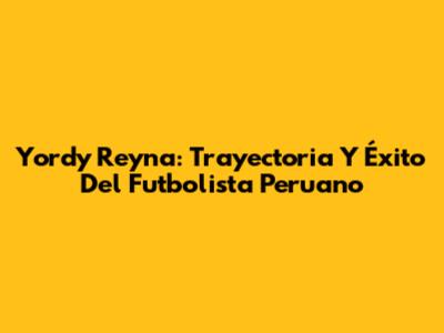 Yordy Reyna: Trayectoria Y Éxito Del Futbolista Peruano