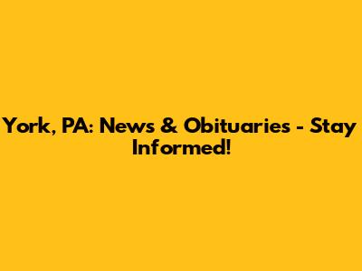 York, PA: News & Obituaries - Stay Informed!