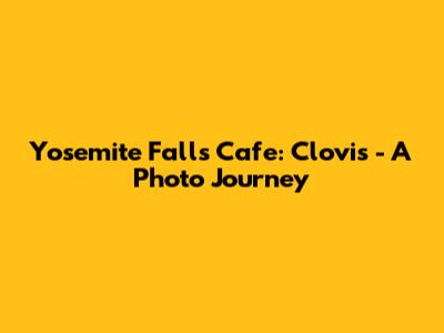 Yosemite Falls Cafe: Clovis - A Photo Journey