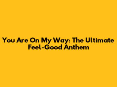 You Are On My Way: The Ultimate Feel-Good Anthem