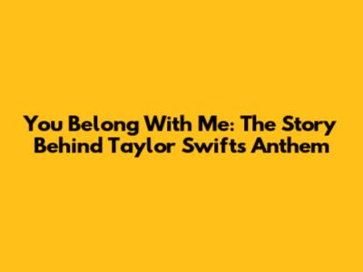 You Belong With Me: The Story Behind Taylor Swift's Anthem