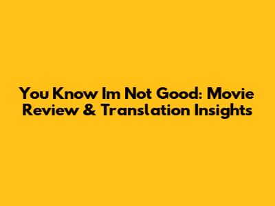 You Know I'm Not Good: Movie Review & Translation Insights
