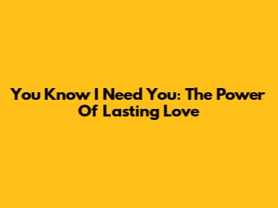 You Know I Need You: The Power Of Lasting Love