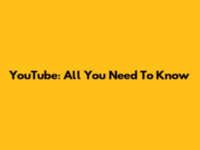 YouTube: All You Need To Know