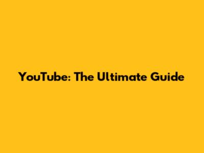 YouTube: The Ultimate Guide