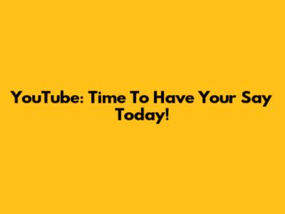 YouTube: Time To Have Your Say Today!