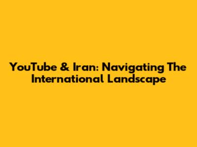 YouTube & Iran: Navigating The International Landscape
