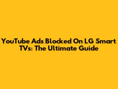 YouTube Ads Blocked On LG Smart TVs: The Ultimate Guide
