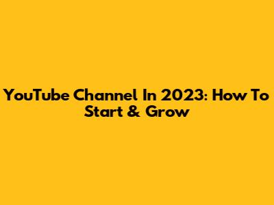 YouTube Channel In 2023: How To Start & Grow