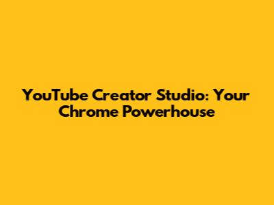 YouTube Creator Studio: Your Chrome Powerhouse