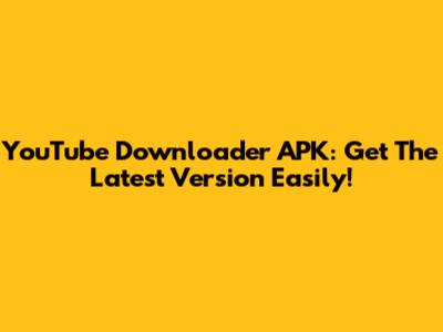 YouTube Downloader APK: Get The Latest Version Easily!