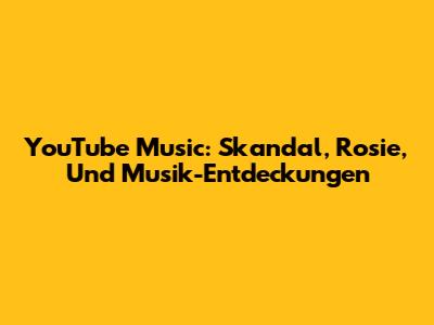 YouTube Music: Skandal, Rosie, Und Musik-Entdeckungen