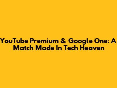 YouTube Premium & Google One: A Match Made In Tech Heaven