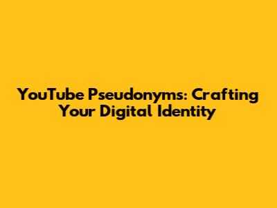 YouTube Pseudonyms: Crafting Your Digital Identity