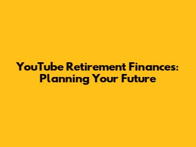 YouTube Retirement Finances: Planning Your Future