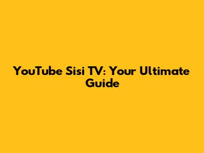 YouTube Sisi TV: Your Ultimate Guide