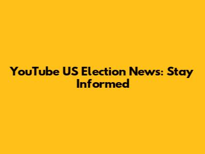YouTube US Election News: Stay Informed