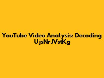 YouTube Video Analysis: Decoding UjsNrJVstKg