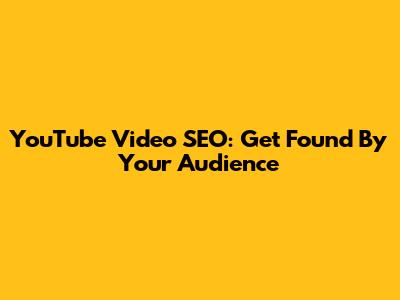 YouTube Video SEO: Get Found By Your Audience