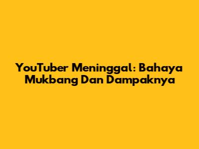 YouTuber Meninggal: Bahaya Mukbang Dan Dampaknya