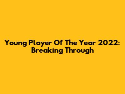 Young Player Of The Year 2022: Breaking Through