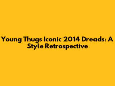 Young Thug's Iconic 2014 Dreads: A Style Retrospective