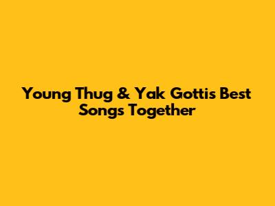 Young Thug & Yak Gotti's Best Songs Together