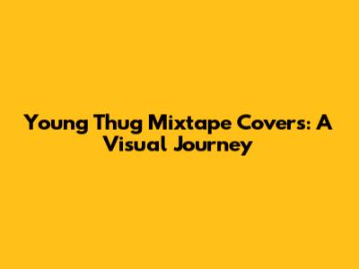 Young Thug Mixtape Covers: A Visual Journey