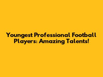 Youngest Professional Football Players: Amazing Talents!